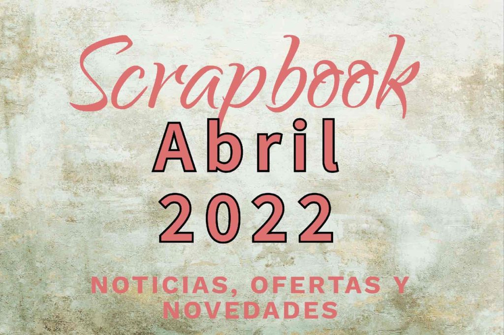novedades ofertas y noticias en abril 2022 de scrapbooking